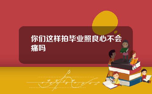 你们这样拍毕业照良心不会痛吗