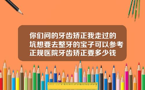 你们问的牙齿矫正我走过的坑想要去整牙的宝子可以参考正规医院牙齿矫正要多少钱