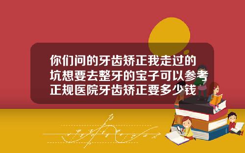 你们问的牙齿矫正我走过的坑想要去整牙的宝子可以参考正规医院牙齿矫正要多少钱