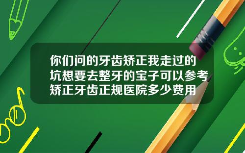 你们问的牙齿矫正我走过的坑想要去整牙的宝子可以参考矫正牙齿正规医院多少费用