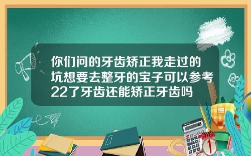 你们问的牙齿矫正我走过的坑想要去整牙的宝子可以参考22了牙齿还能矫正牙齿吗
