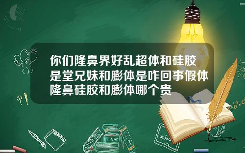 你们隆鼻界好乱超体和硅胶是堂兄妹和膨体是咋回事假体隆鼻硅胶和膨体哪个贵