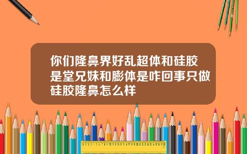 你们隆鼻界好乱超体和硅胶是堂兄妹和膨体是咋回事只做硅胶隆鼻怎么样