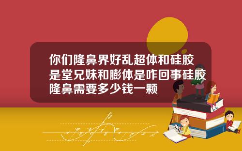 你们隆鼻界好乱超体和硅胶是堂兄妹和膨体是咋回事硅胶隆鼻需要多少钱一颗