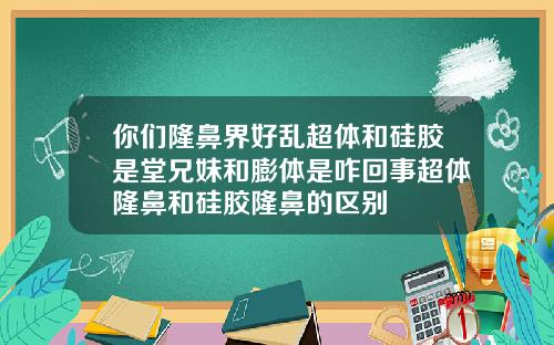 你们隆鼻界好乱超体和硅胶是堂兄妹和膨体是咋回事超体隆鼻和硅胶隆鼻的区别