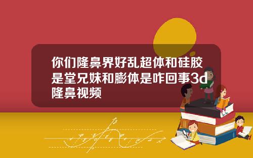 你们隆鼻界好乱超体和硅胶是堂兄妹和膨体是咋回事3d隆鼻视频