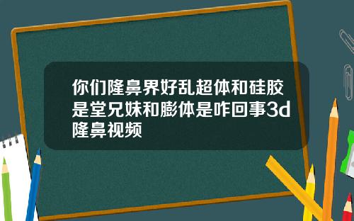 你们隆鼻界好乱超体和硅胶是堂兄妹和膨体是咋回事3d隆鼻视频
