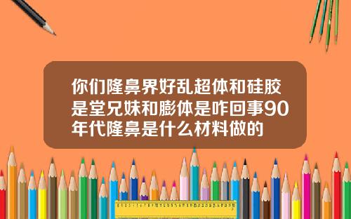 你们隆鼻界好乱超体和硅胶是堂兄妹和膨体是咋回事90年代隆鼻是什么材料做的