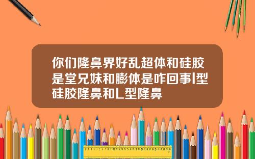你们隆鼻界好乱超体和硅胶是堂兄妹和膨体是咋回事l型硅胶隆鼻和L型隆鼻