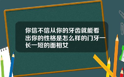 你信不信从你的牙齿就能看出你的性格是怎么样的门牙一长一短的面相女