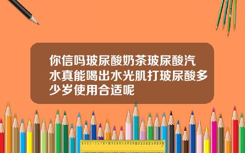 你信吗玻尿酸奶茶玻尿酸汽水真能喝出水光肌打玻尿酸多少岁使用合适呢