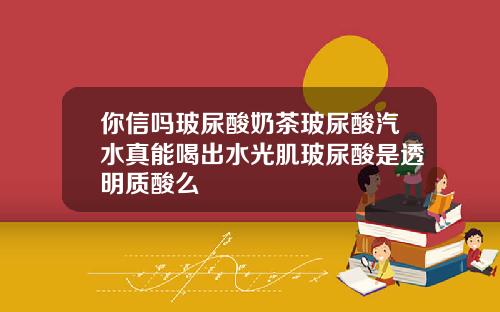 你信吗玻尿酸奶茶玻尿酸汽水真能喝出水光肌玻尿酸是透明质酸么