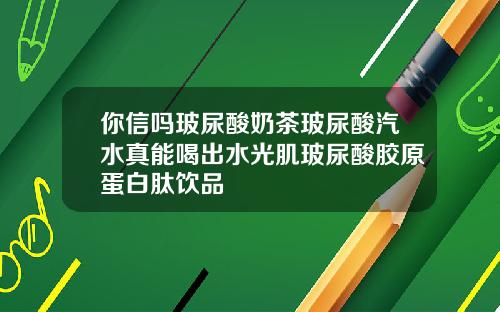 你信吗玻尿酸奶茶玻尿酸汽水真能喝出水光肌玻尿酸胶原蛋白肽饮品