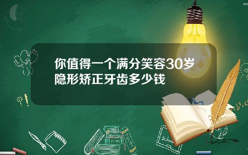 你值得一个满分笑容30岁隐形矫正牙齿多少钱