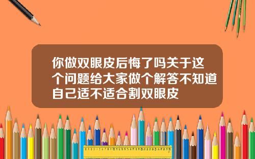 你做双眼皮后悔了吗关于这个问题给大家做个解答不知道自己适不适合割双眼皮