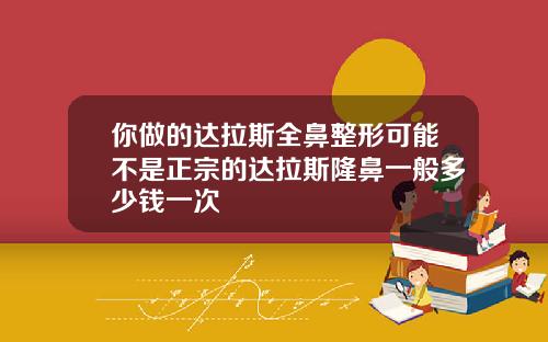 你做的达拉斯全鼻整形可能不是正宗的达拉斯隆鼻一般多少钱一次