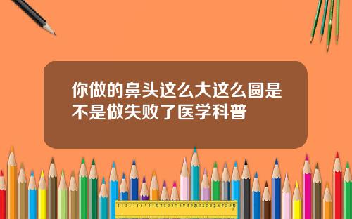 你做的鼻头这么大这么圆是不是做失败了医学科普