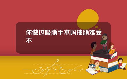 你做过吸脂手术吗抽脂难受不