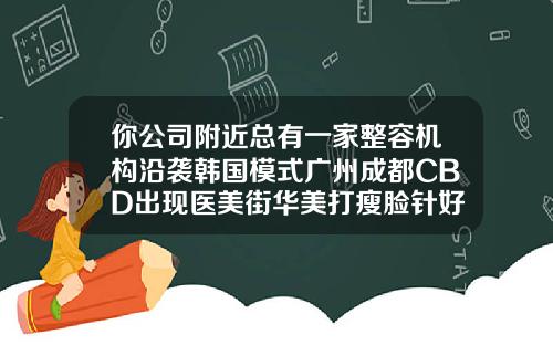 你公司附近总有一家整容机构沿袭韩国模式广州成都CBD出现医美街华美打瘦脸针好吗
