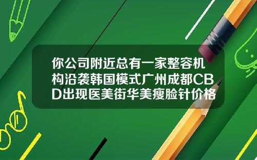 你公司附近总有一家整容机构沿袭韩国模式广州成都CBD出现医美街华美瘦脸针价格多少钱一针