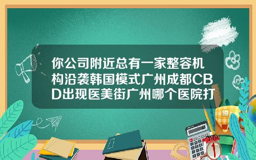 你公司附近总有一家整容机构沿袭韩国模式广州成都CBD出现医美街广州哪个医院打瘦脸针