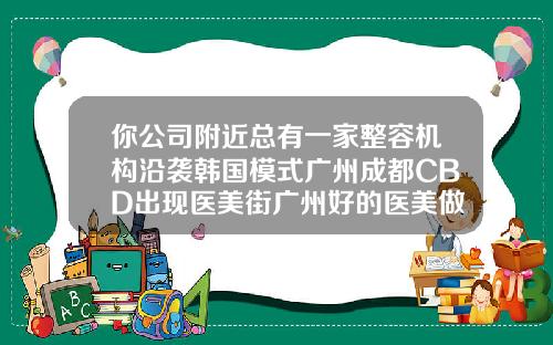 你公司附近总有一家整容机构沿袭韩国模式广州成都CBD出现医美街广州好的医美做瘦脸针的医院