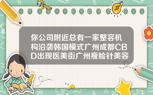 你公司附近总有一家整容机构沿袭韩国模式广州成都CBD出现医美街广州瘦脸针美容整形医院