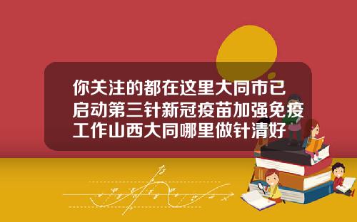 你关注的都在这里大同市已启动第三针新冠疫苗加强免疫工作山西大同哪里做针清好