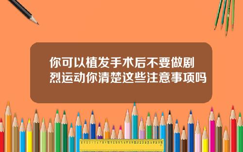 你可以植发手术后不要做剧烈运动你清楚这些注意事项吗