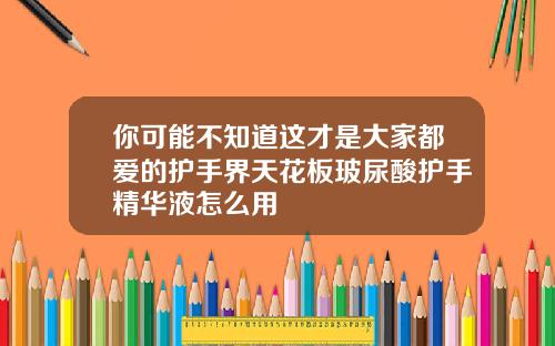 你可能不知道这才是大家都爱的护手界天花板玻尿酸护手精华液怎么用