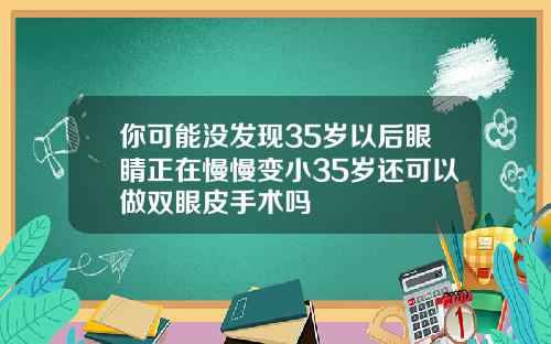 你可能没发现35岁以后眼睛正在慢慢变小35岁还可以做双眼皮手术吗