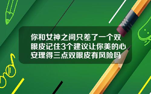你和女神之间只差了一个双眼皮记住3个建议让你美的心安理得三点双眼皮有风险吗