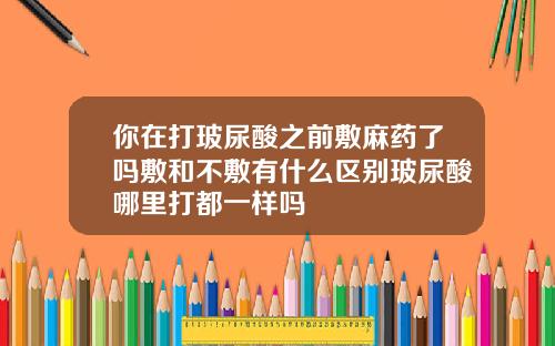 你在打玻尿酸之前敷麻药了吗敷和不敷有什么区别玻尿酸哪里打都一样吗