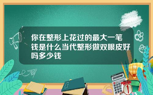 你在整形上花过的最大一笔钱是什么当代整形做双眼皮好吗多少钱