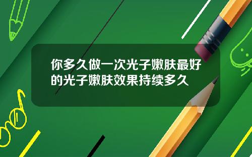 你多久做一次光子嫩肤最好的光子嫩肤效果持续多久