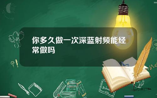 你多久做一次深蓝射频能经常做吗