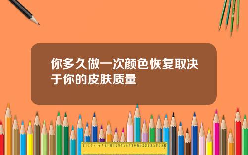 你多久做一次颜色恢复取决于你的皮肤质量