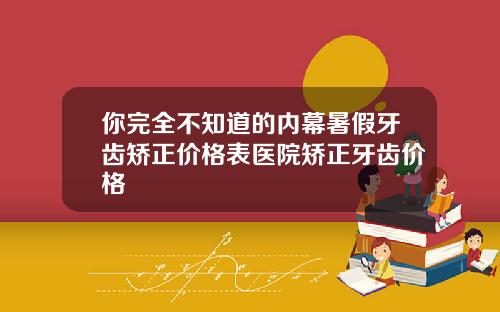 你完全不知道的内幕暑假牙齿矫正价格表医院矫正牙齿价格