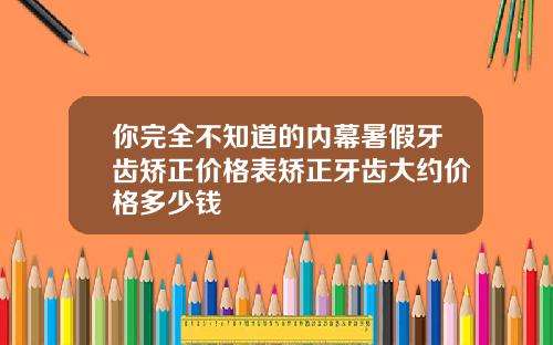 你完全不知道的内幕暑假牙齿矫正价格表矫正牙齿大约价格多少钱
