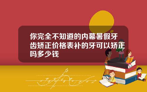 你完全不知道的内幕暑假牙齿矫正价格表补的牙可以矫正吗多少钱