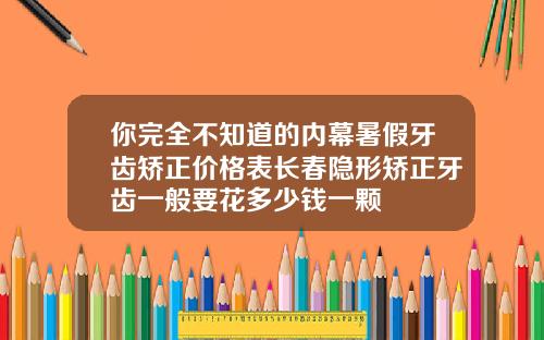 你完全不知道的内幕暑假牙齿矫正价格表长春隐形矫正牙齿一般要花多少钱一颗