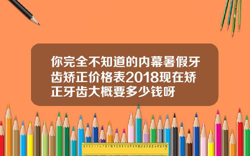 你完全不知道的内幕暑假牙齿矫正价格表2018现在矫正牙齿大概要多少钱呀