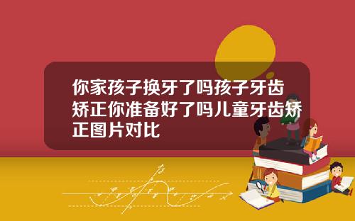 你家孩子换牙了吗孩子牙齿矫正你准备好了吗儿童牙齿矫正图片对比