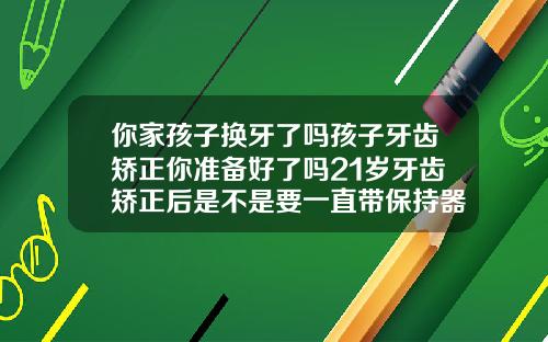 你家孩子换牙了吗孩子牙齿矫正你准备好了吗21岁牙齿矫正后是不是要一直带保持器