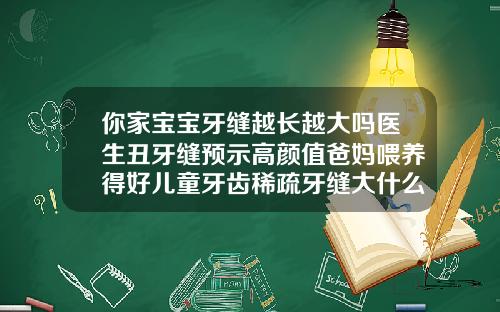 你家宝宝牙缝越长越大吗医生丑牙缝预示高颜值爸妈喂养得好儿童牙齿稀疏牙缝大什么原因
