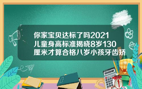 你家宝贝达标了吗2021儿童身高标准揭晓8岁130厘米才算合格八岁小孩牙齿矫正时间是早还是迟呢