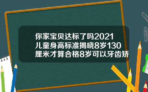 你家宝贝达标了吗2021儿童身高标准揭晓8岁130厘米才算合格8岁可以牙齿矫正吗图片