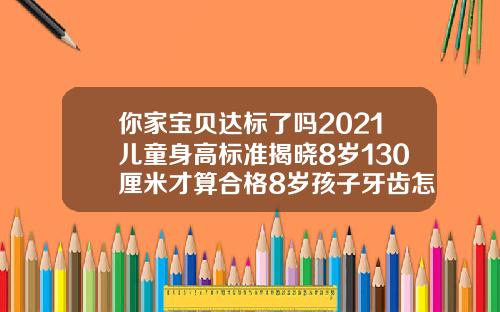 你家宝贝达标了吗2021儿童身高标准揭晓8岁130厘米才算合格8岁孩子牙齿怎么矫正