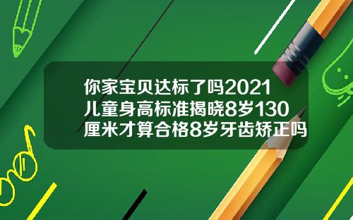 你家宝贝达标了吗2021儿童身高标准揭晓8岁130厘米才算合格8岁牙齿矫正吗要多少钱