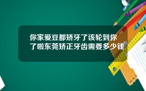 你家爱豆都矫牙了该轮到你了啦东莞矫正牙齿需要多少钱